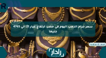 سعر جرام الذهب اليوم في مصر: ارتفاع عيار 21 إلى 4765 جنيها
